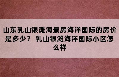 山东乳山银滩海景房海洋国际的房价是多少？ 乳山银滩海洋国际小区怎么样